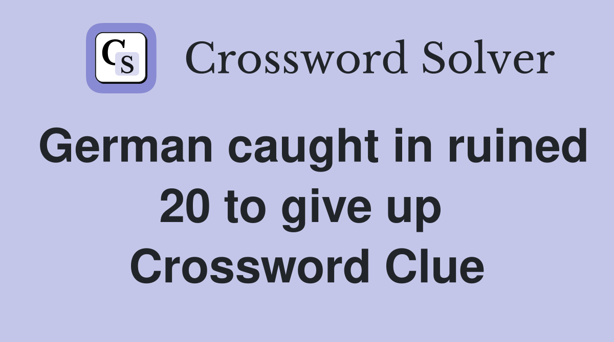 German caught in ruined 20 to give up  Crossword Clue