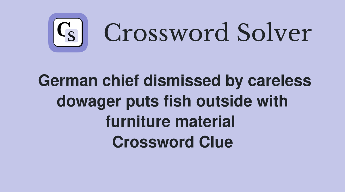 German chief dismissed by careless dowager puts fish outside with furniture material  Crossword Clue