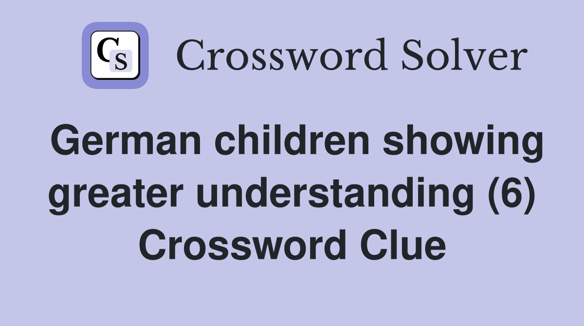 German children showing greater understanding (6) Crossword Clue