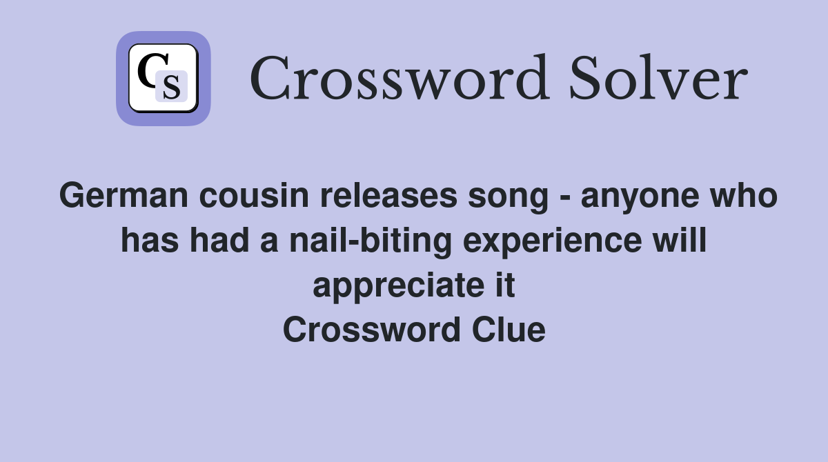 German cousin releases song - anyone who has had a nail-biting experience will appreciate it Crossword Clue