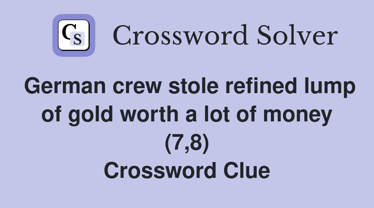 German crew stole refined lump of gold worth a lot of money (7,8) Crossword Clue