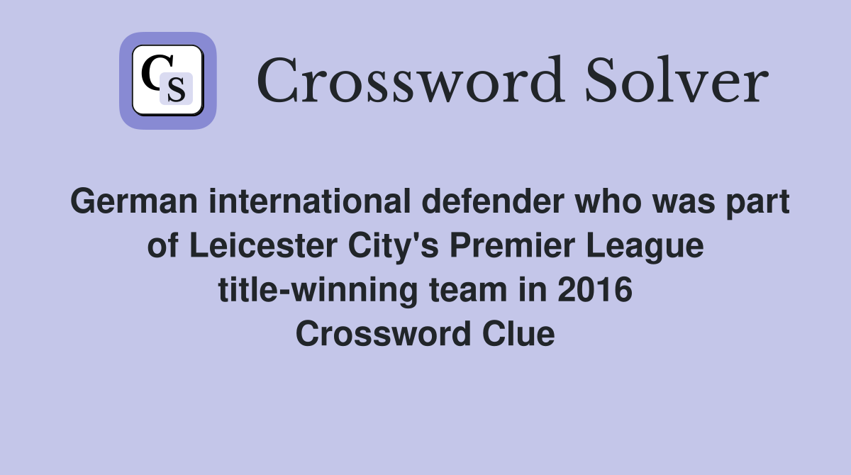 German international defender who was part of Leicester City's Premier League title-winning team in 2016 Crossword Clue