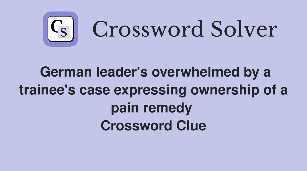 German leader's overwhelmed by a trainee's case expressing ownership of a pain remedy  Crossword Clue