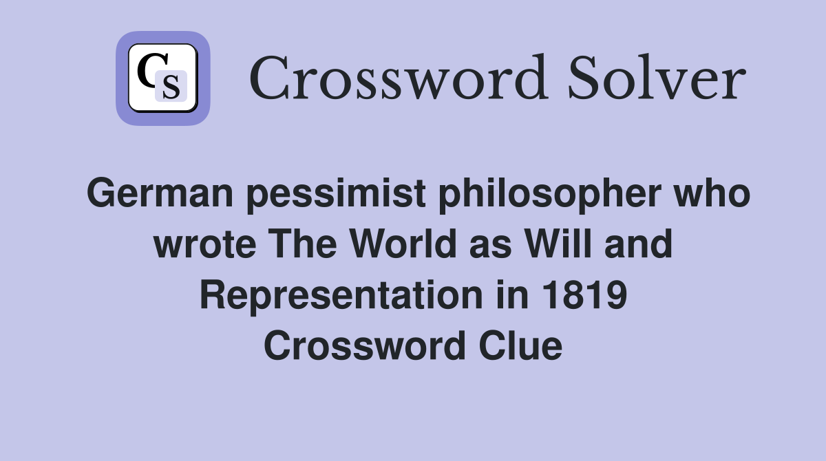 German pessimist philosopher who wrote The World as Will and Representation in 1819 Crossword Clue