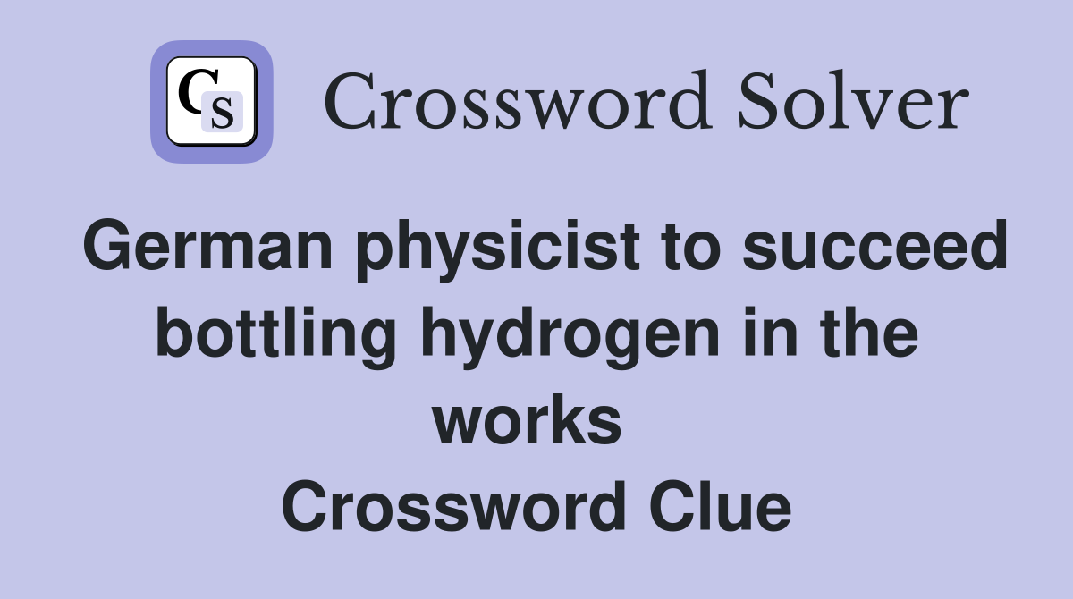 German physicist to succeed bottling hydrogen in the works  Crossword Clue