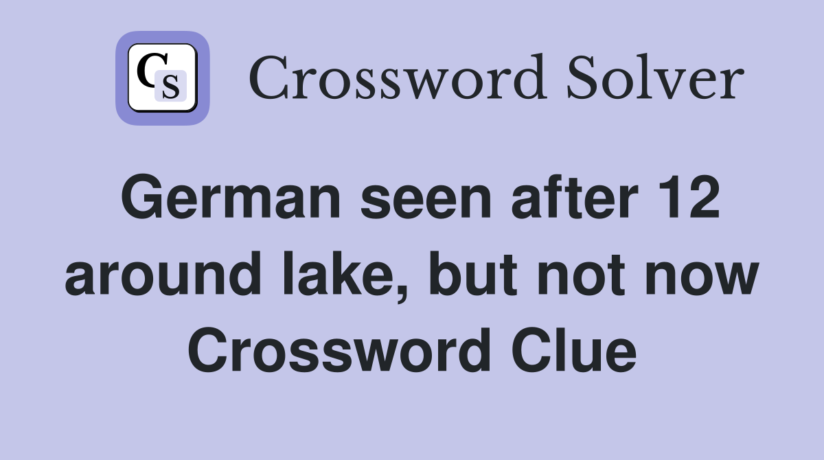 German seen after 12 around lake, but not now Crossword Clue