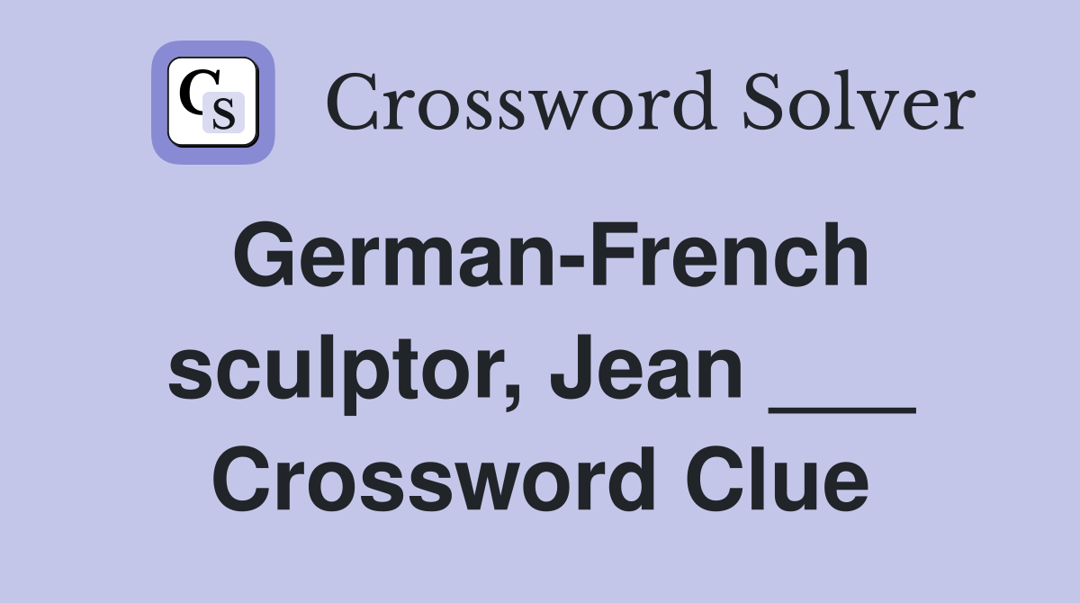 German-French sculptor, Jean ___ Crossword Clue
