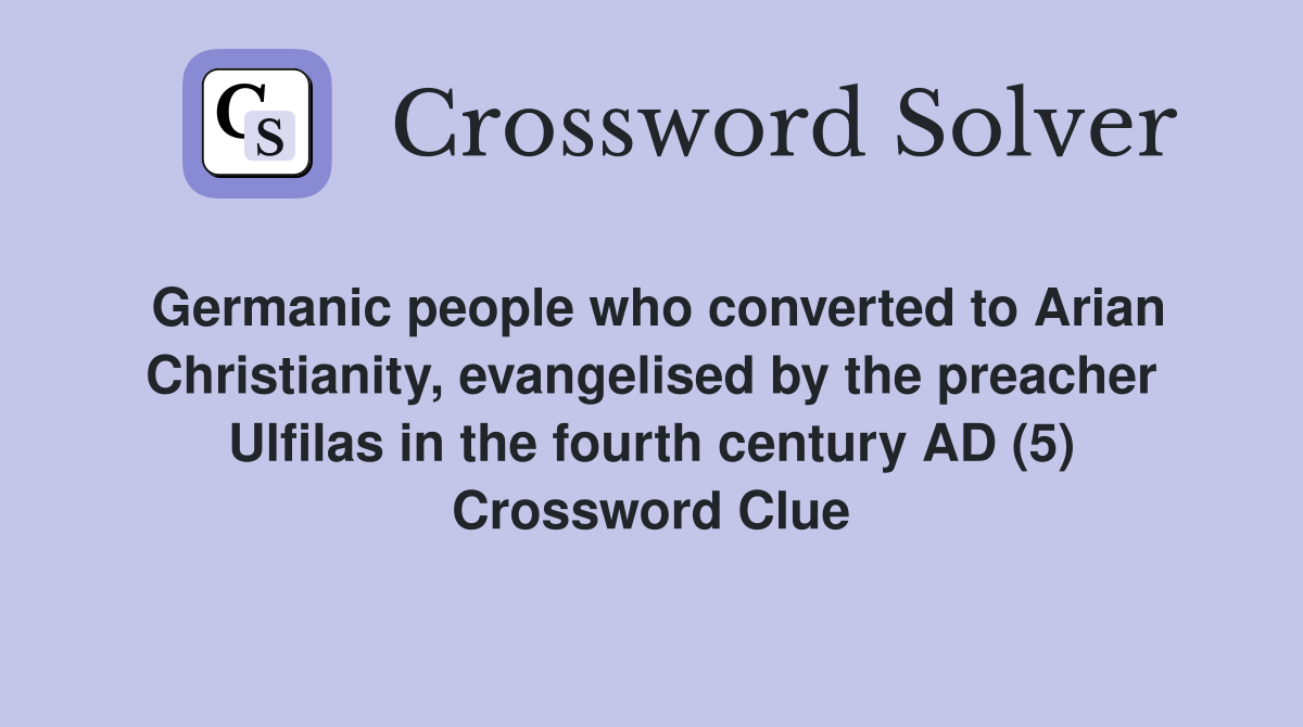 Germanic people who converted to Arian Christianity, evangelised by the preacher Ulfilas in the fourth century AD (5) Crossword Clue