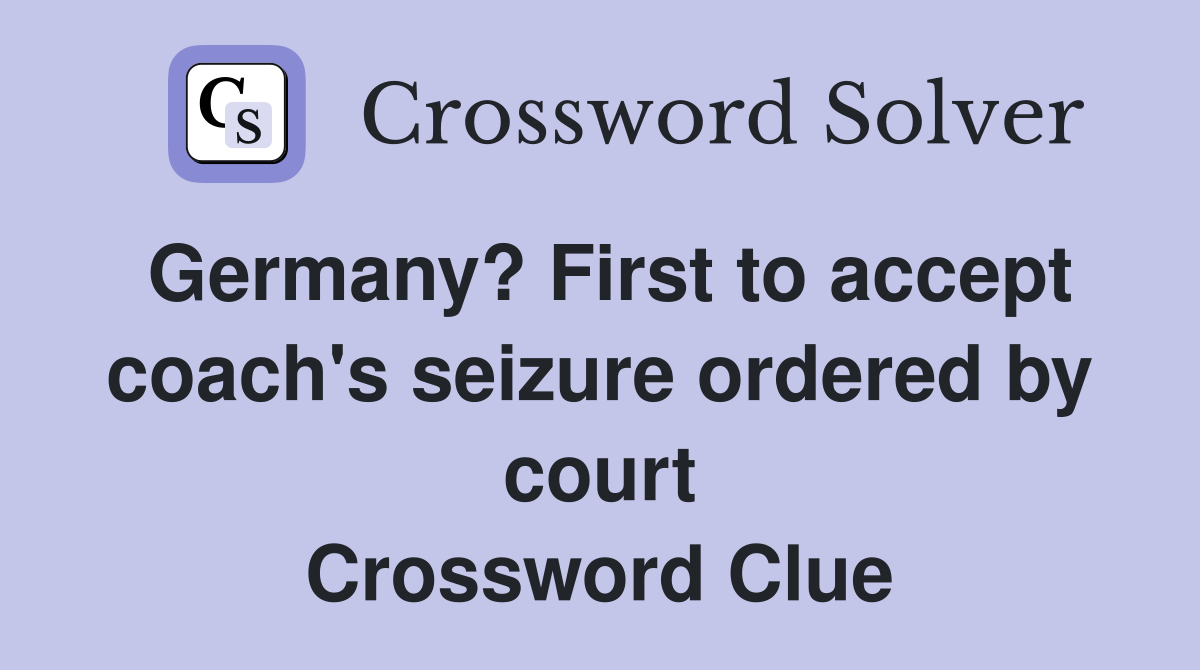 Germany? First to accept coach's seizure ordered by court Crossword Clue