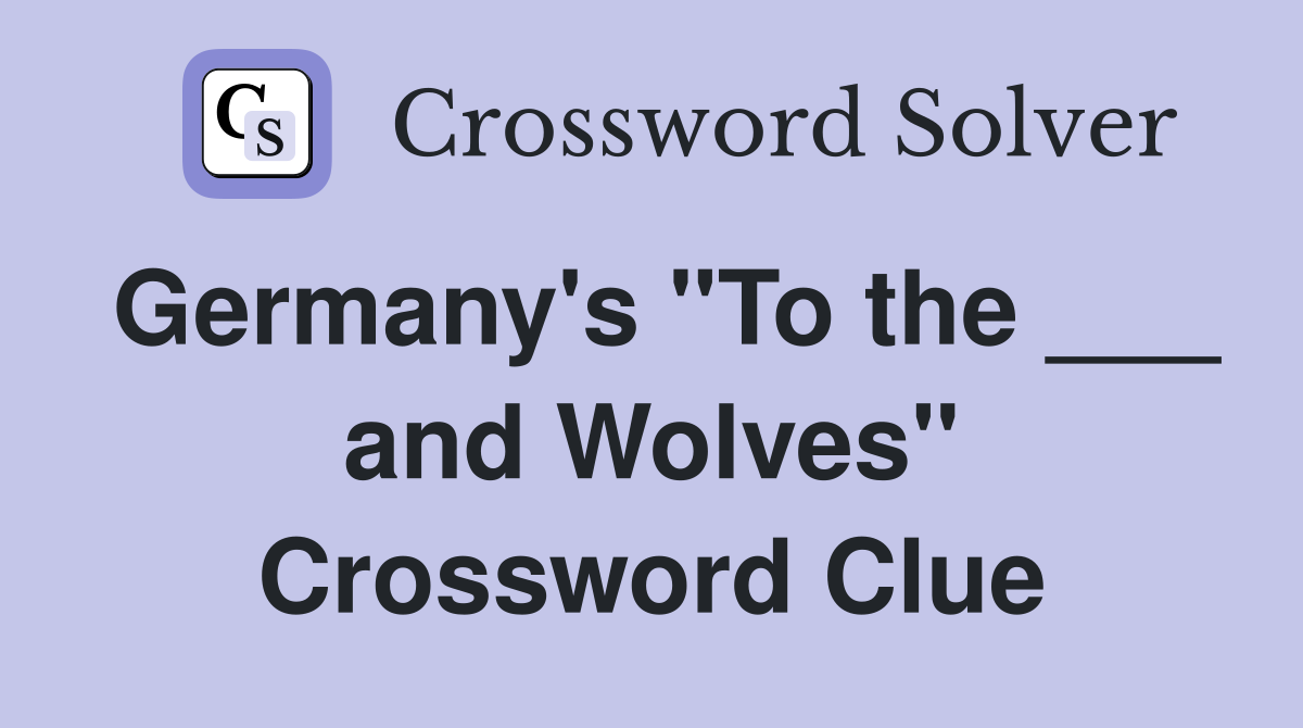 Germany's "To the ___ and Wolves" Crossword Clue