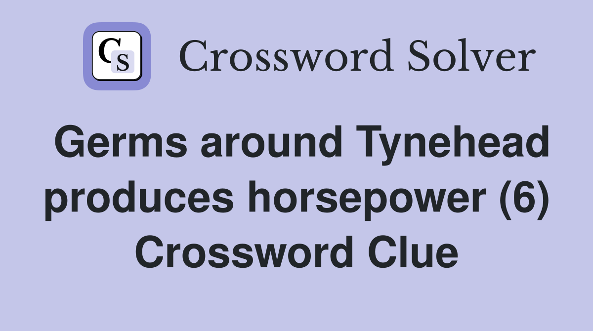 Germs around Tynehead produces horsepower (6) Crossword Clue