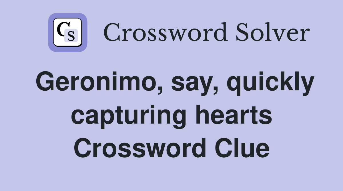Geronimo, say, quickly capturing hearts Crossword Clue