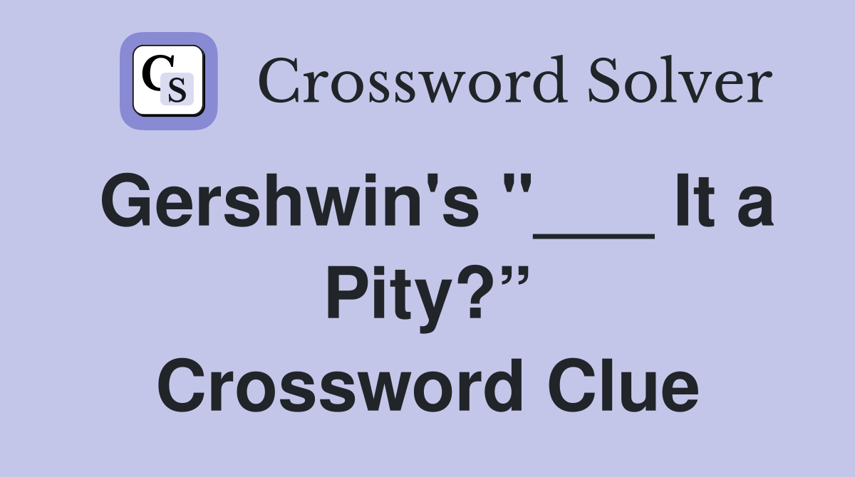 Gershwin's "___ It a Pity?” Crossword Clue