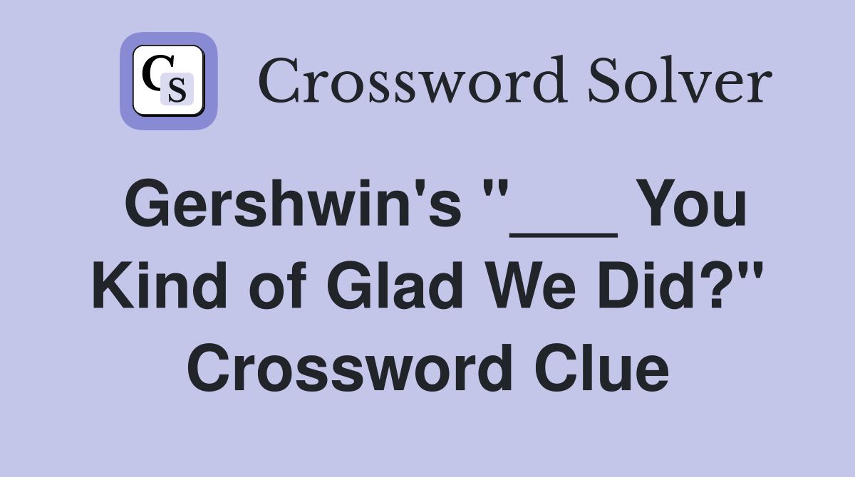 Gershwin's "___ You Kind of Glad We Did?" Crossword Clue
