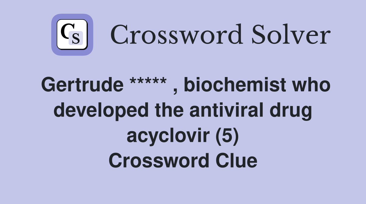 Gertrude ***** , biochemist who developed the antiviral drug acyclovir (5) Crossword Clue