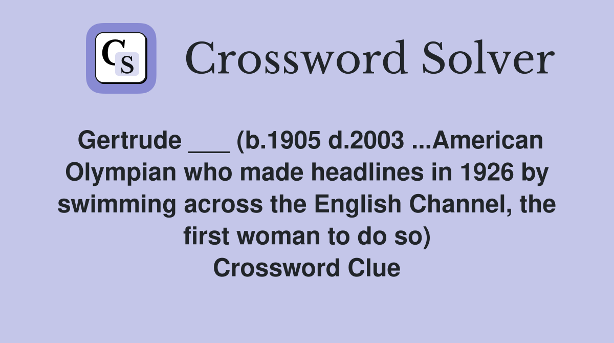 Gertrude ___ (b.1905 d.2003 ...American Olympian who made headlines in 1926 by swimming across the English Channel, the first woman to do so) Crossword Clue