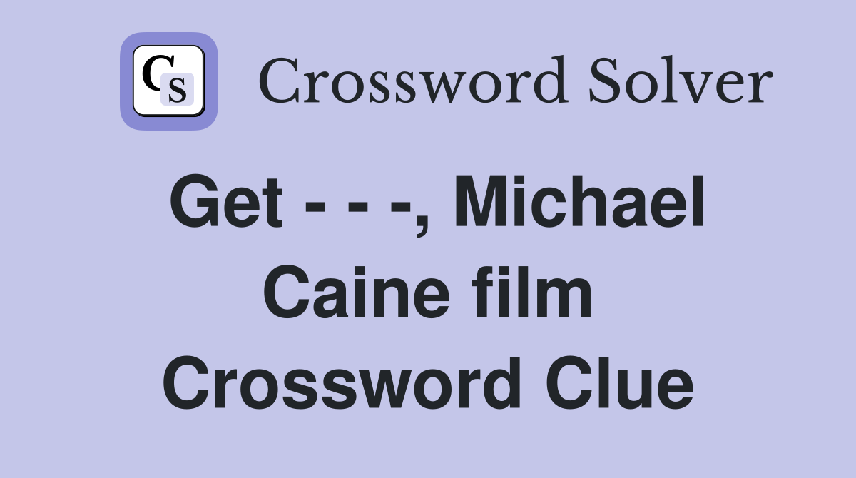 Get - - -, Michael Caine film Crossword Clue