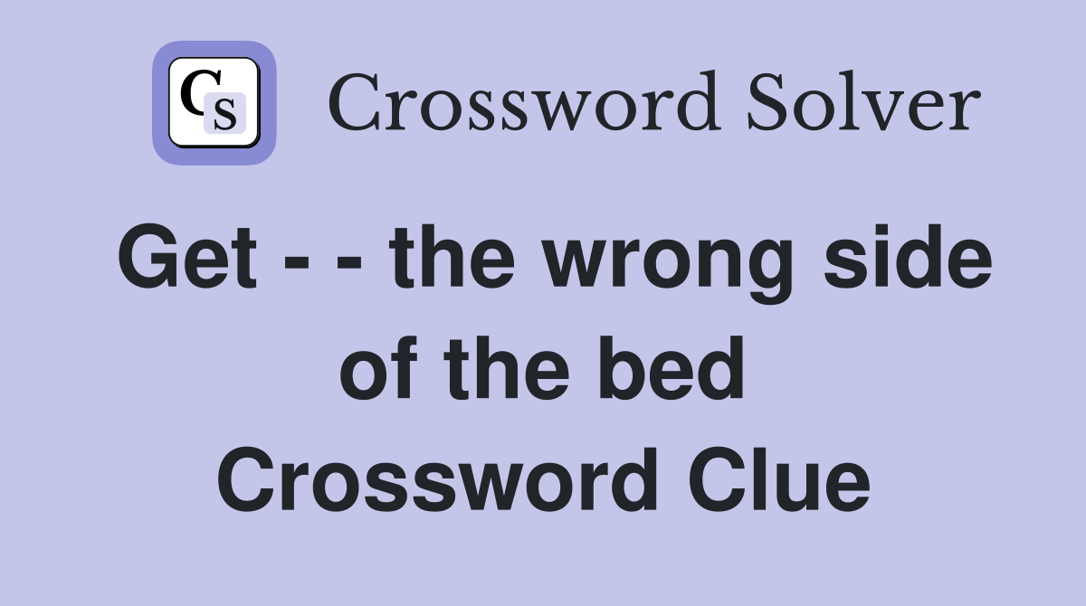 Get - - the wrong side of the bed Crossword Clue