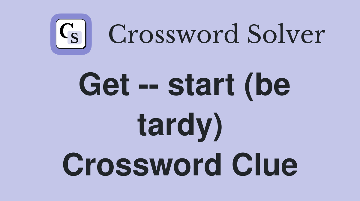 Get -- start (be tardy) Crossword Clue