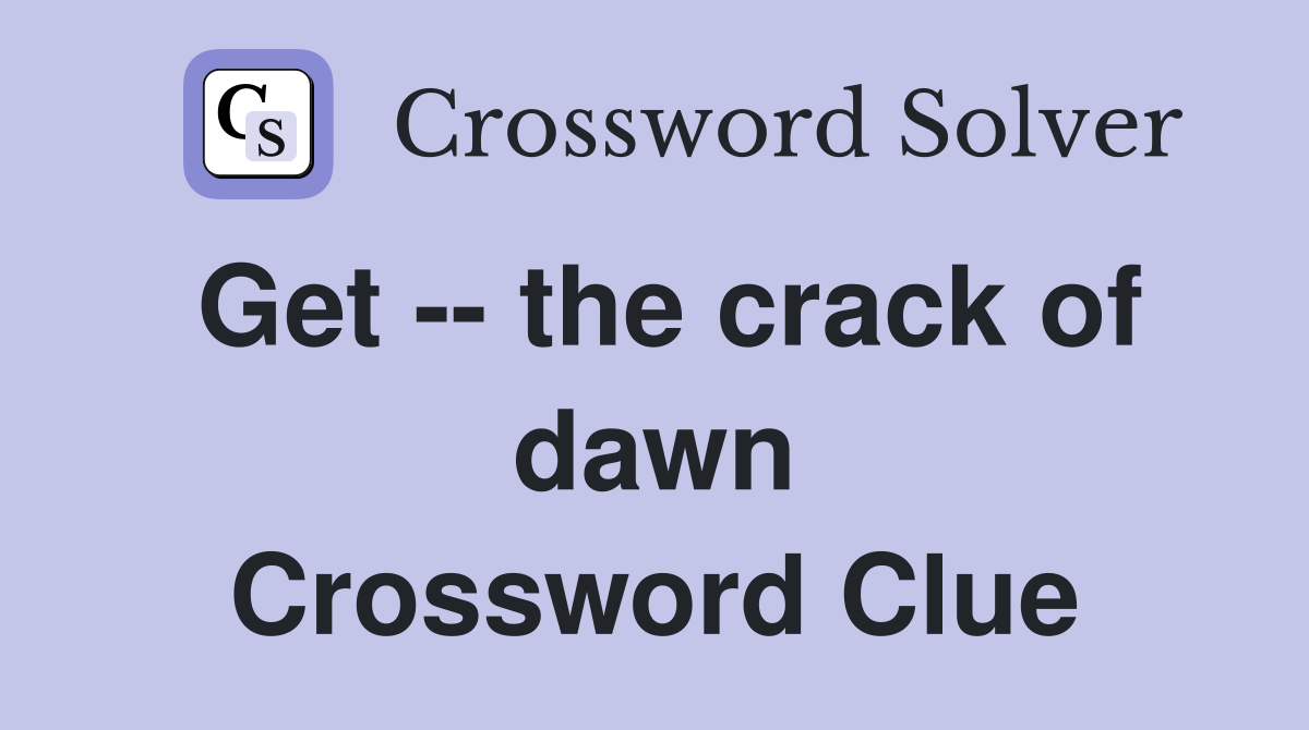 Get -- the crack of dawn Crossword Clue