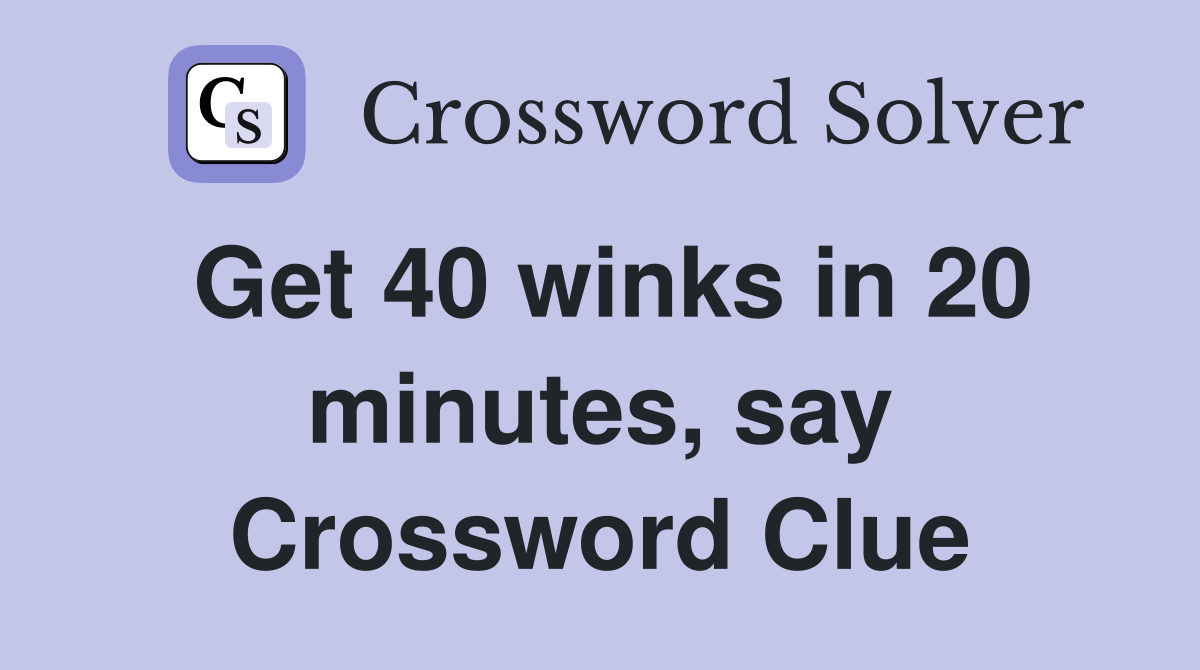 Get 40 winks in 20 minutes, say Crossword Clue