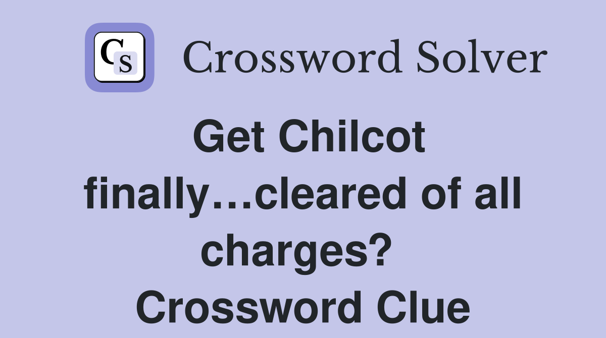 Get Chilcot finally…cleared of all charges?  Crossword Clue