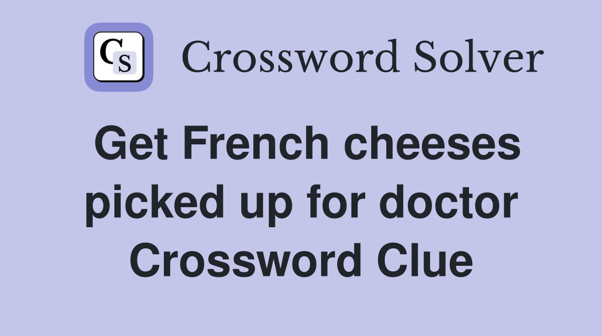 Get French cheeses picked up for doctor Crossword Clue