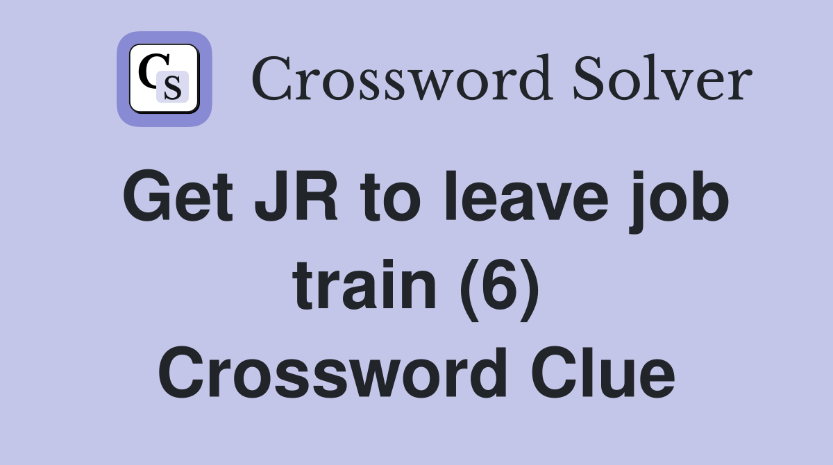 Get JR to leave job train (6) Crossword Clue
