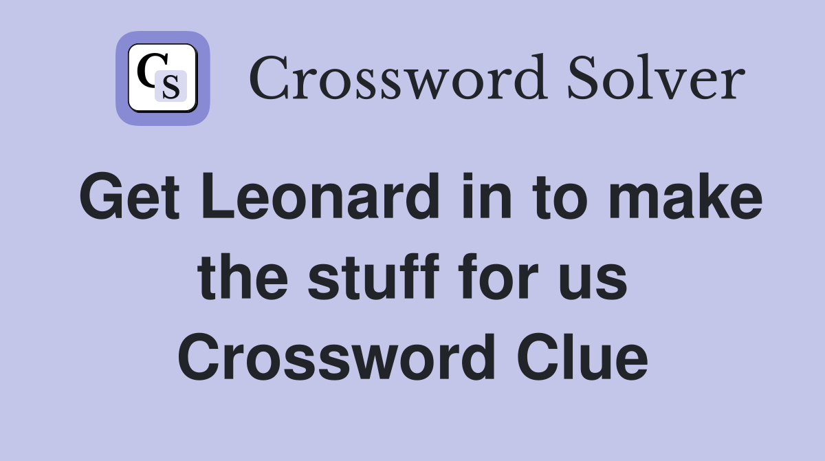 Get Leonard in to make the stuff for us Crossword Clue