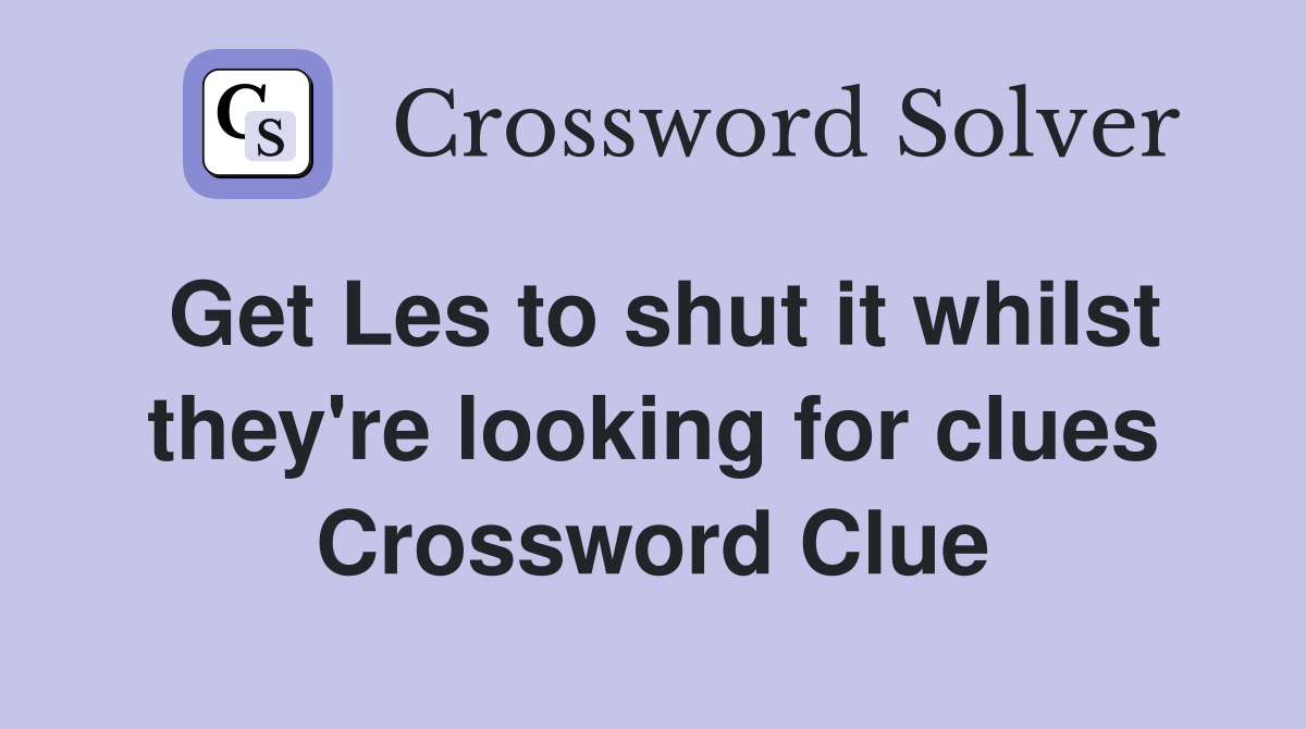 Get Les to shut it whilst they're looking for clues Crossword Clue