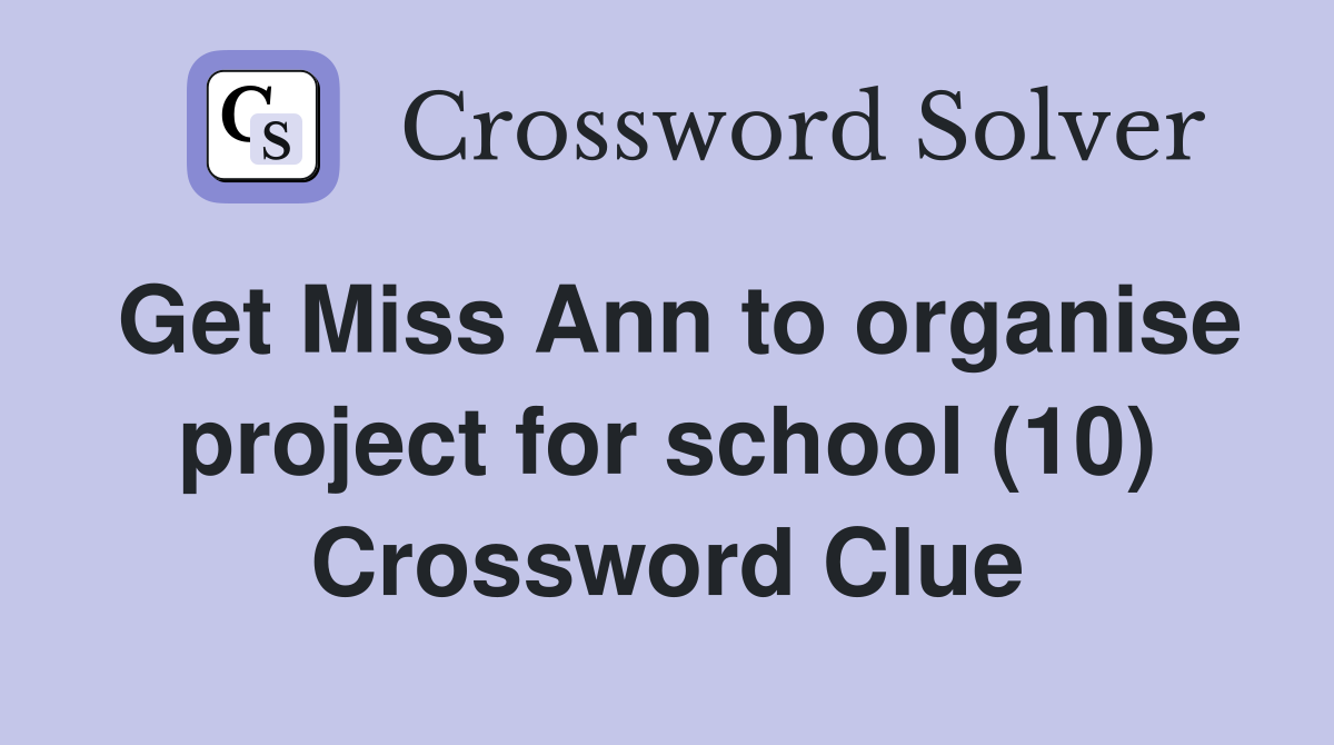 Get Miss Ann to organise project for school (10) Crossword Clue