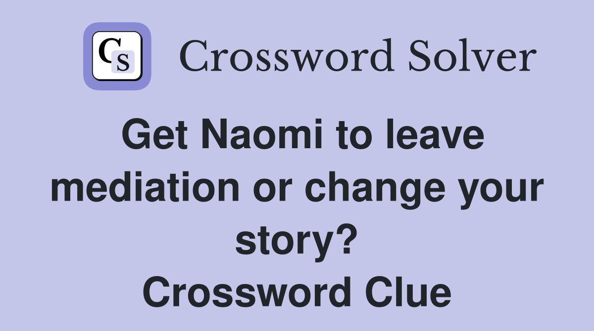 Get Naomi to leave mediation or change your story? Crossword Clue