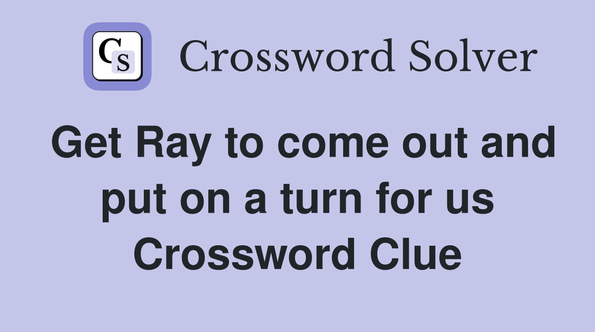Get Ray to come out and put on a turn for us Crossword Clue