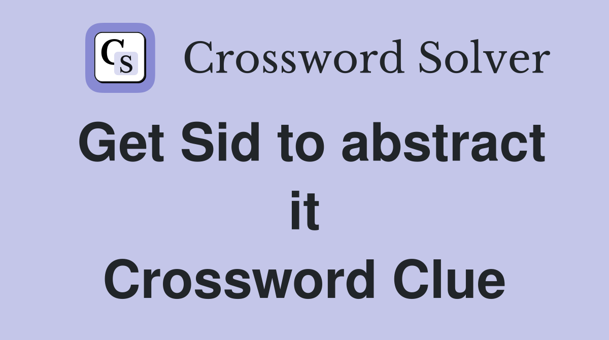 Get Sid to abstract it Crossword Clue