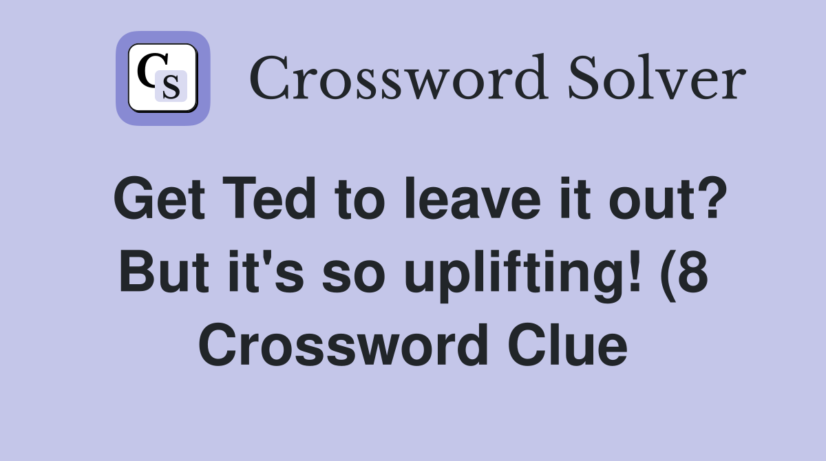 Get Ted to leave it out? But it #39 s so uplifting (8) Crossword Clue Get Ted to leave it out? But it #39 s so uplifting (8) Crossword Clue