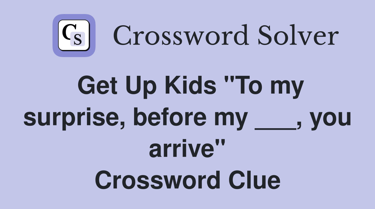 Get Up Kids "To my surprise, before my ___, you arrive" Crossword Clue