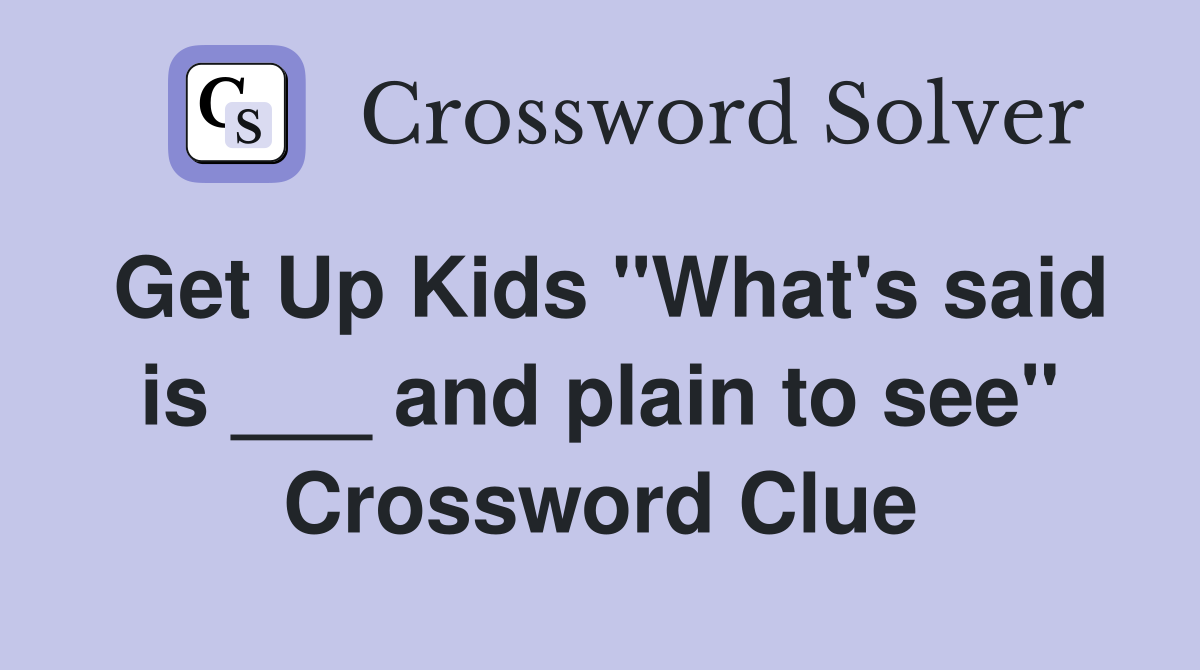 Get Up Kids "What's said is ___ and plain to see" Crossword Clue