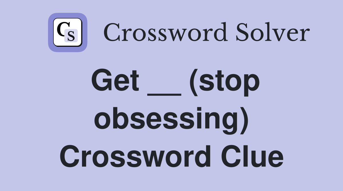 Get __ (stop obsessing) Crossword Clue