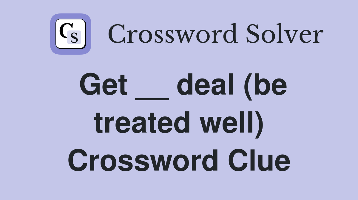 Get __ deal (be treated well) Crossword Clue