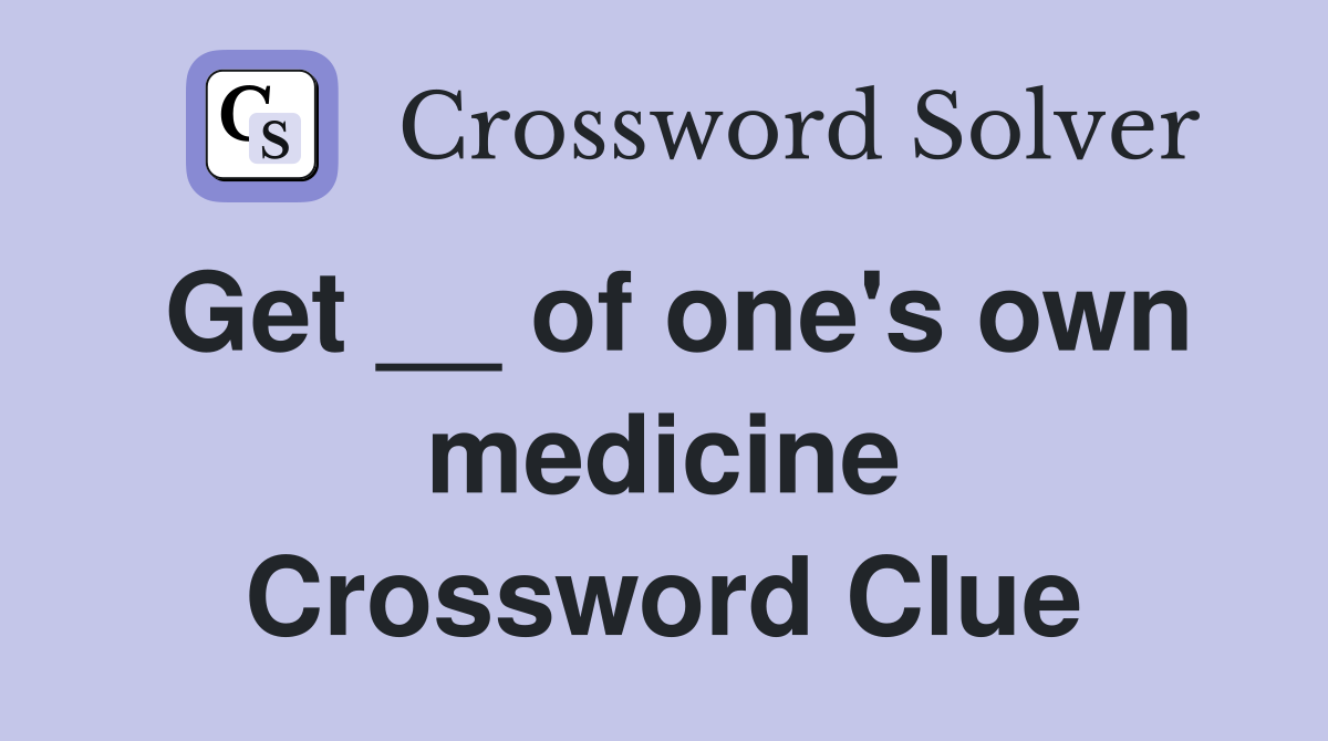 Get __ of one's own medicine Crossword Clue