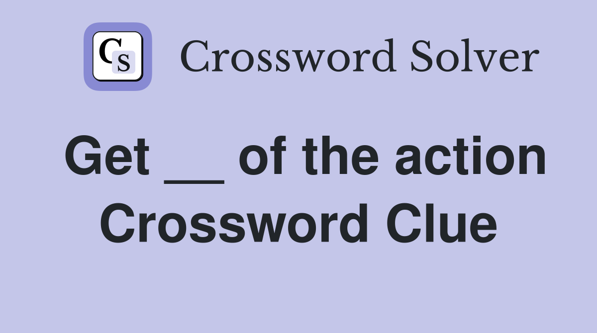 Get __ of the action Crossword Clue
