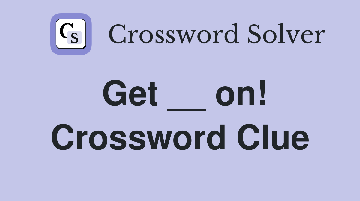 Get __ on! Crossword Clue