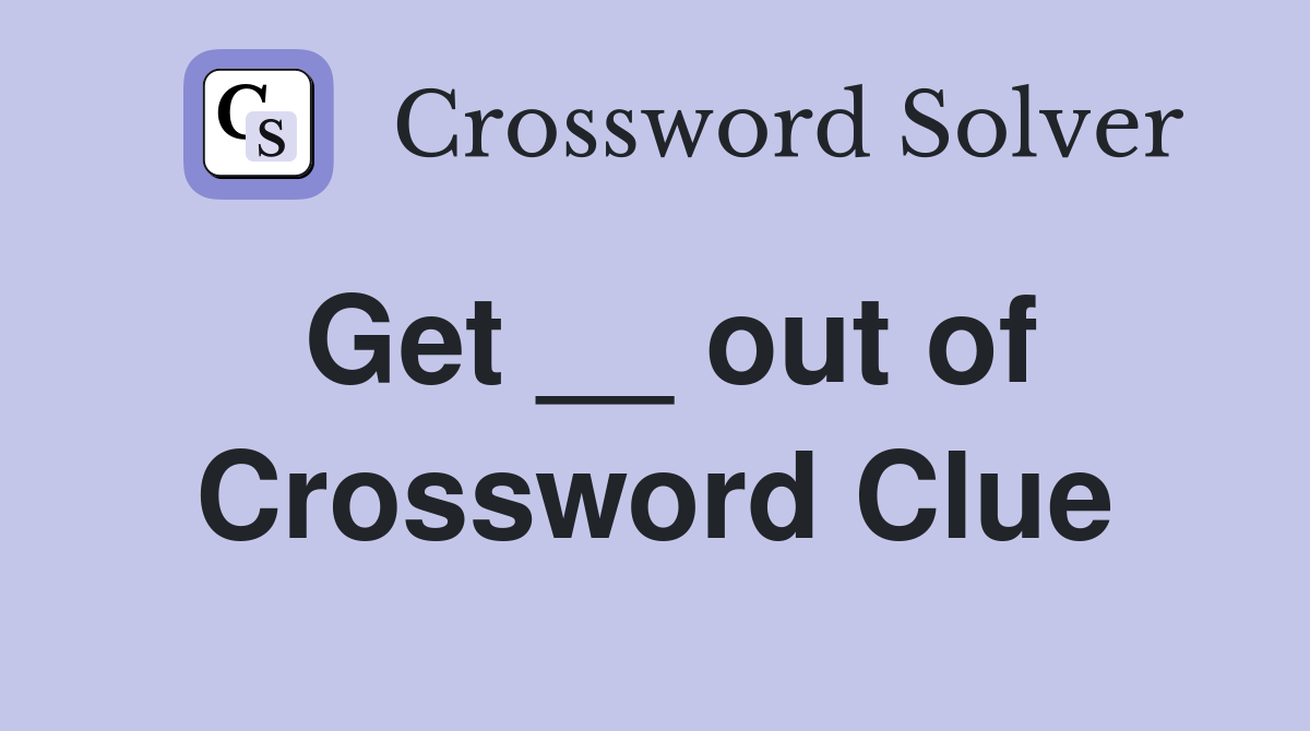Get __ out of Crossword Clue