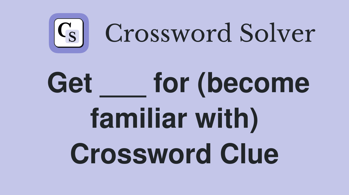 Get ___ for (become familiar with) Crossword Clue