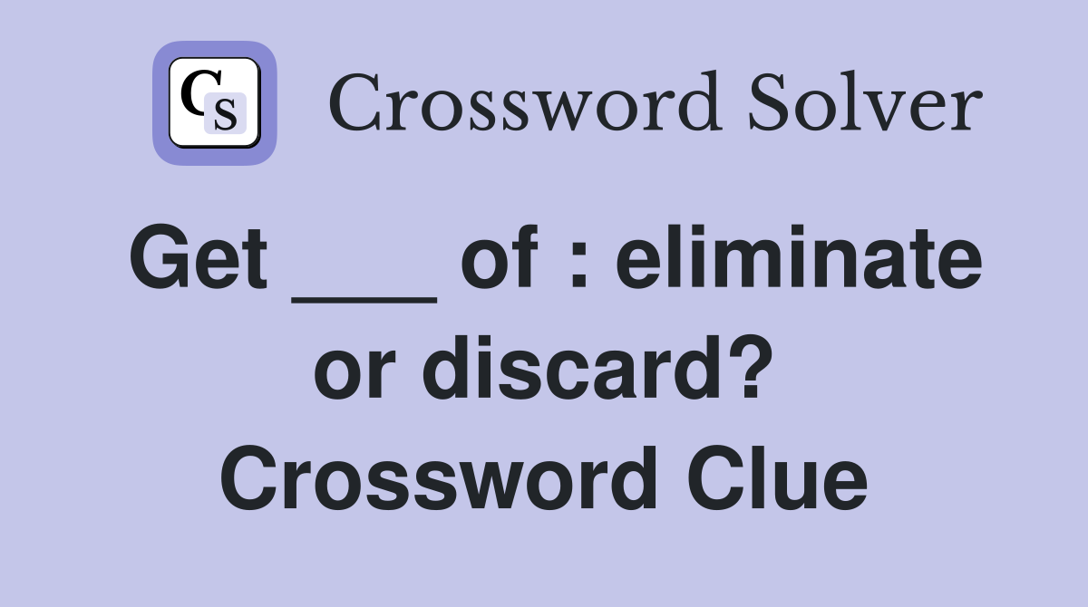 Get ___ of : eliminate or discard? Crossword Clue