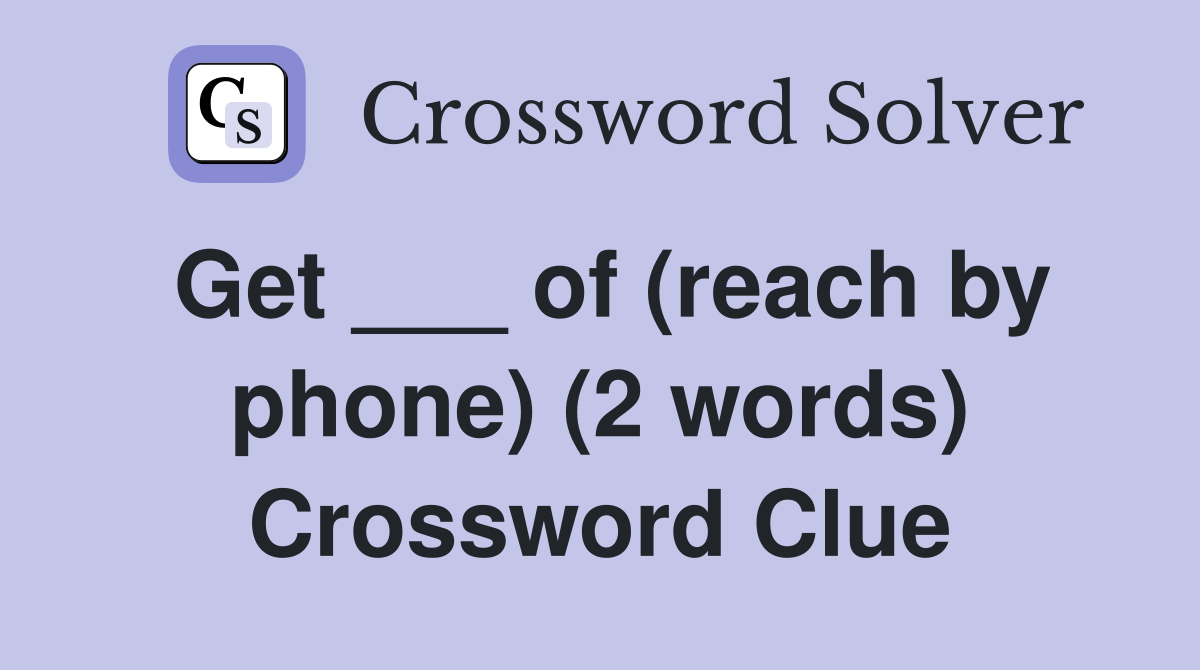 Get ___ of (reach by phone) (2 words) Crossword Clue