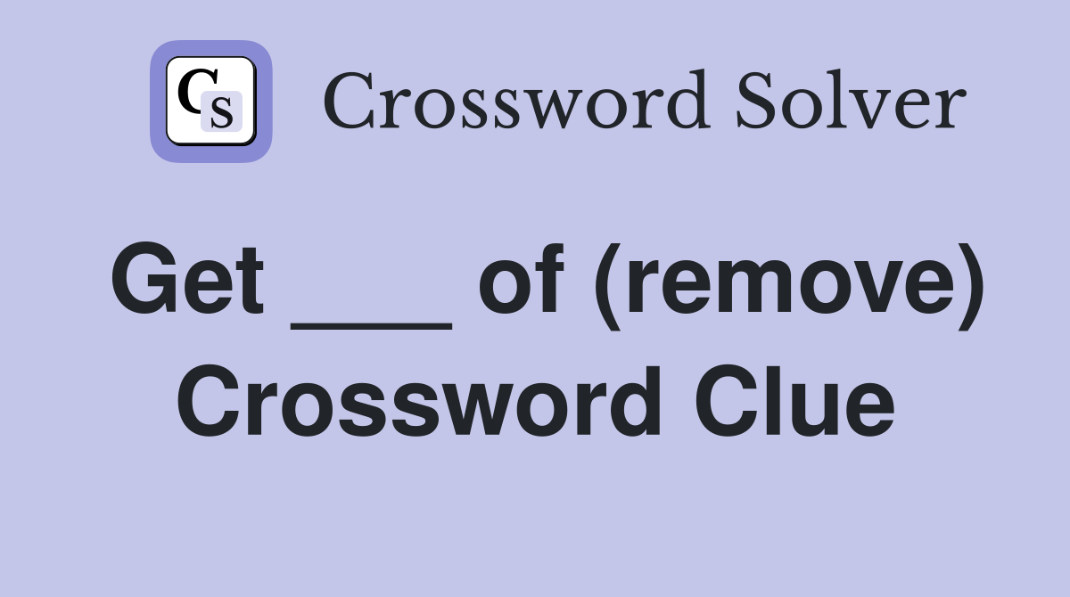 Get ___ of (remove) Crossword Clue