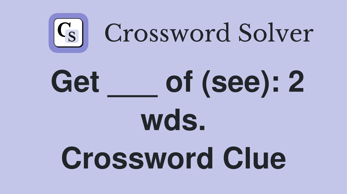 Get ___ of (see): 2 wds. Crossword Clue