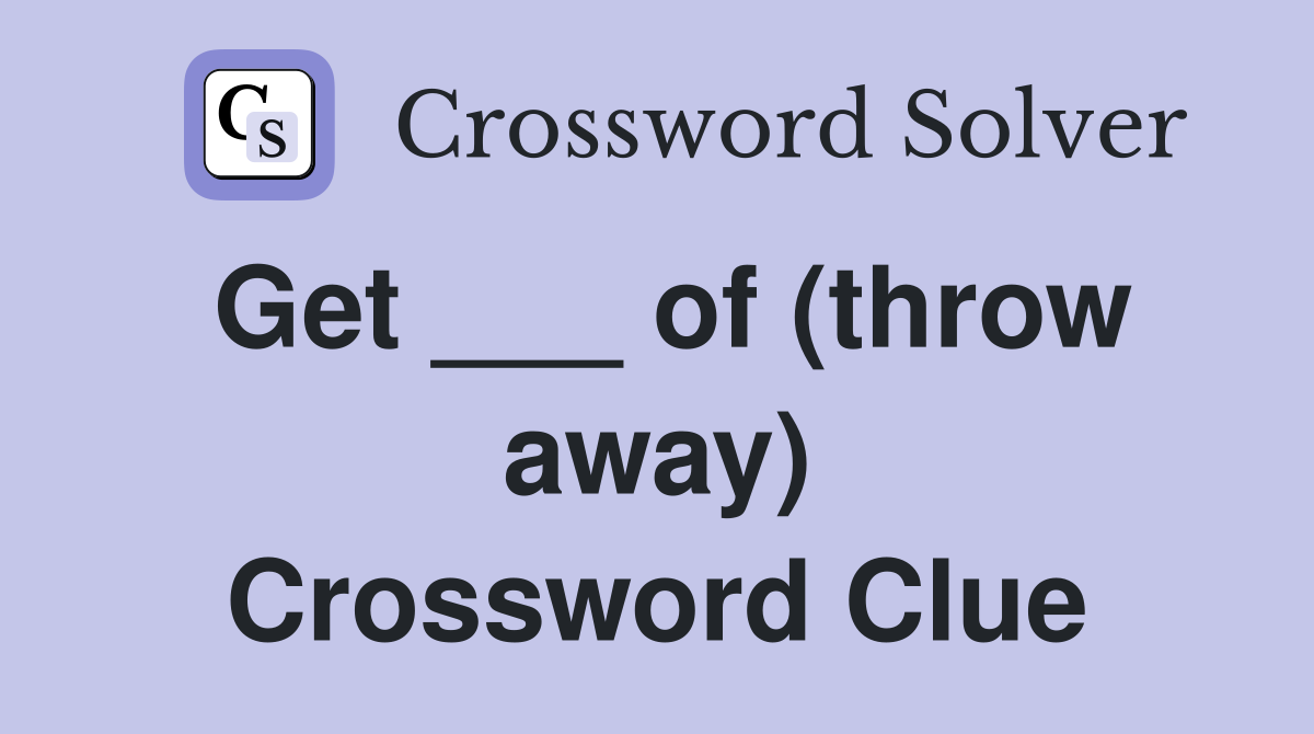 Get ___ of (throw away) Crossword Clue