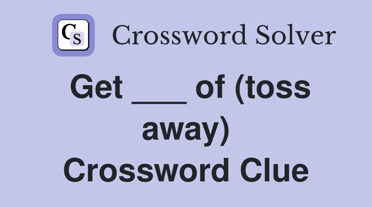 Get ___ of (toss away) Crossword Clue